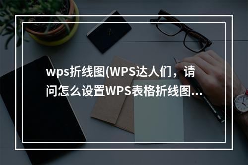 wps折线图(wps达人们，请问怎么设置wps表格折线图表的xy轴？)