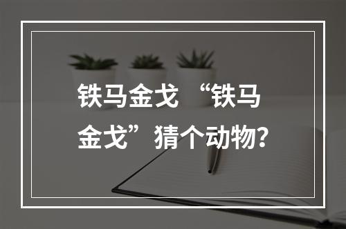 铁马金戈 “铁马金戈”猜个动物？