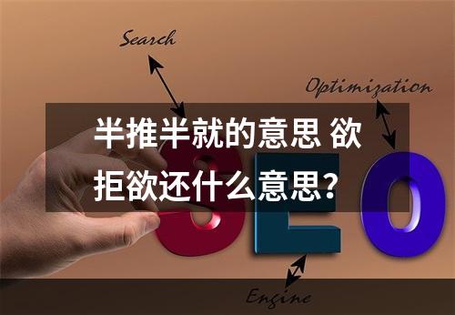 半推半就的意思 欲拒欲还什么意思？