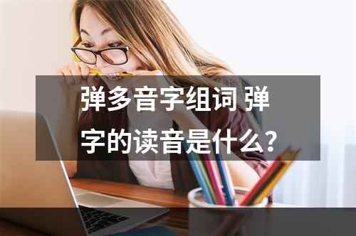 弹多音字组词 弹字的读音是什么？