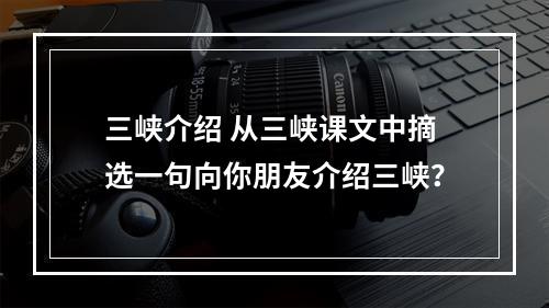 三峡介绍 从三峡课文中摘选一句向你朋友介绍三峡？