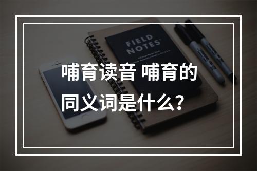 哺育读音 哺育的同义词是什么？