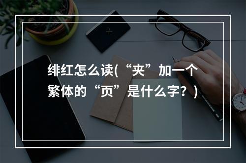 绯红怎么读(“夹”加一个繁体的“页”是什么字？)