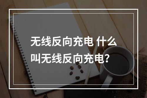 无线反向充电 什么叫无线反向充电？