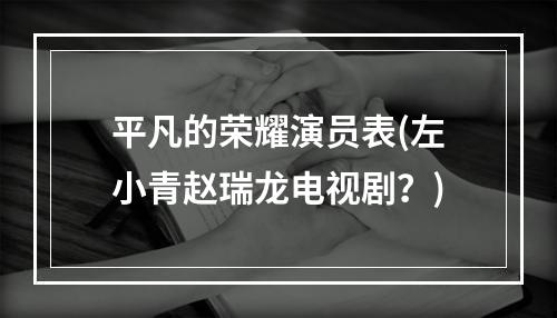 平凡的荣耀演员表(左小青赵瑞龙电视剧？)