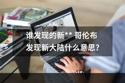 谁发现的新** 哥伦布发现新大陆什么意思？