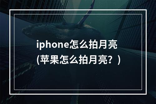 iphone怎么拍月亮(苹果怎么拍月亮？)