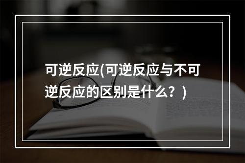 可逆反应(可逆反应与不可逆反应的区别是什么？)