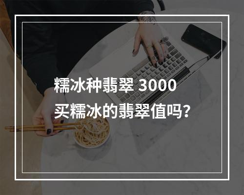 糯冰种翡翠 3000买糯冰的翡翠值吗？