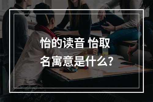 怡的读音 怡取名寓意是什么？