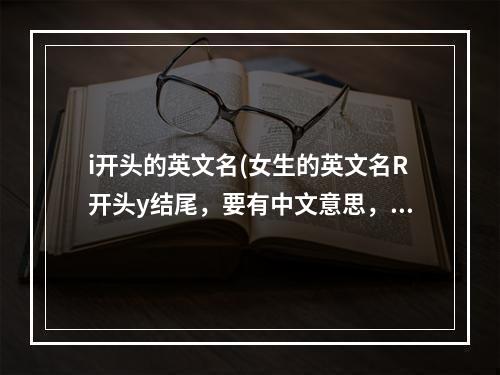 i开头的英文名(女生的英文名r开头y结尾，要有中文意思，要好听的，不要太俗，越多越好？)