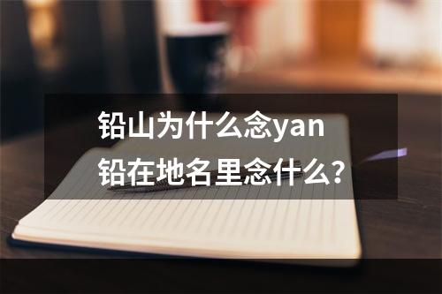 铅山为什么念yan 铅在地名里念什么？