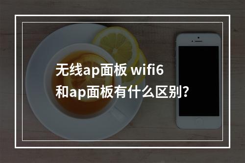 无线ap面板 wifi6和ap面板有什么区别？