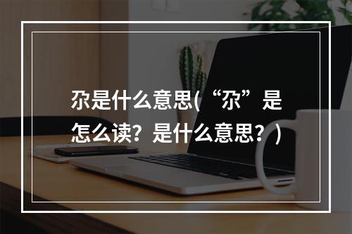 尕是什么意思(“尕”是怎么读？是什么意思？)