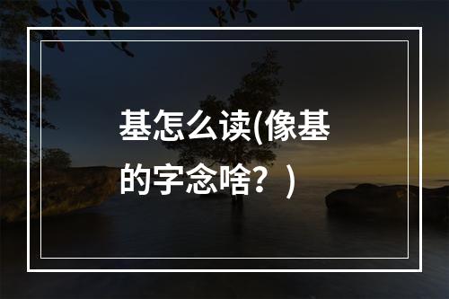 基怎么读(像基的字念啥？)