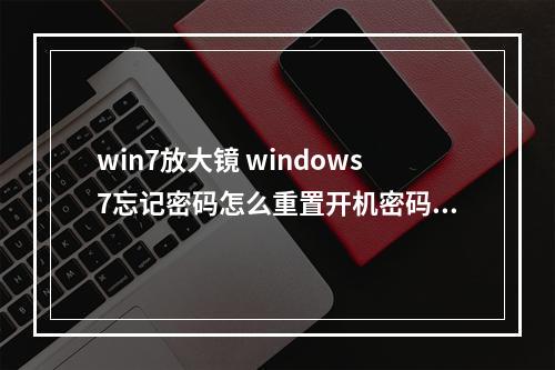 win7放大镜 windows7忘记密码怎么重置开机密码？