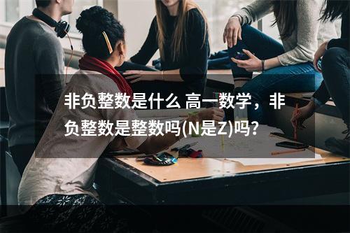 非负整数是什么 高一数学，非负整数是整数吗(n是z)吗？