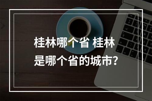 桂林哪个省 桂林是哪个省的城市？