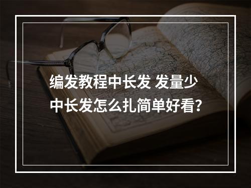 编发教程中长发 发量少中长发怎么扎简单好看？