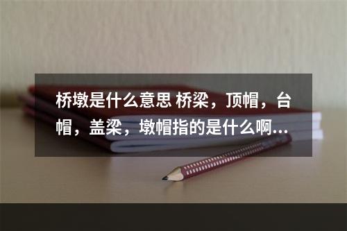 桥墩是什么意思 桥梁，顶帽，台帽，盖梁，墩帽指的是什么啊？