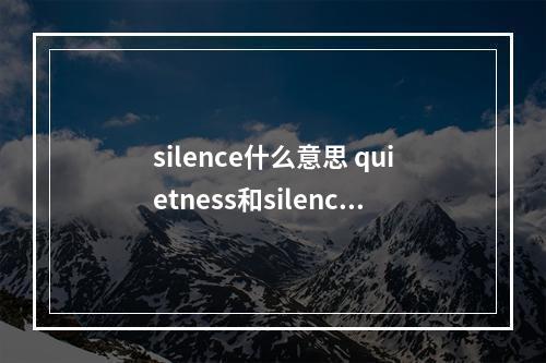 silence什么意思 quietness和silence和quiet都作为名词的时候有什么区别。尤其是quietness和quiet？