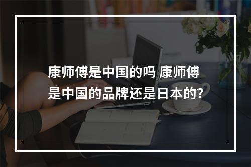 康师傅是中国的吗 康师傅是中国的品牌还是日本的？