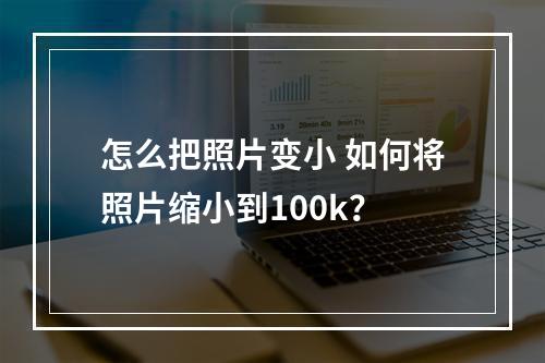 怎么把照片变小 如何将照片缩小到100k？