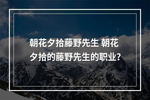 朝花夕拾藤野先生 朝花夕拾的藤野先生的职业？