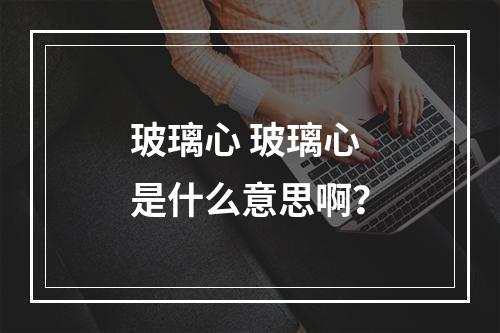 玻璃心 玻璃心是什么意思啊？