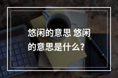 悠闲的意思 悠闲的意思是什么？