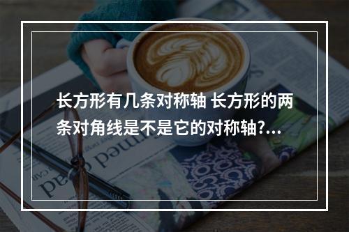 长方形有几条对称轴 长方形的两条对角线是不是它的对称轴?沿着对？