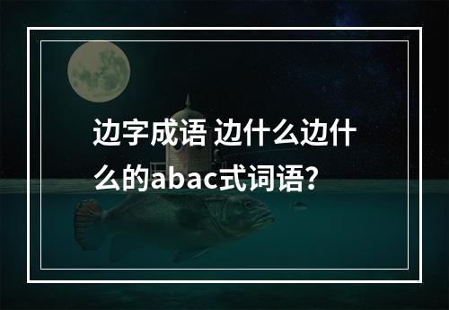 边字成语 边什么边什么的abac式词语？