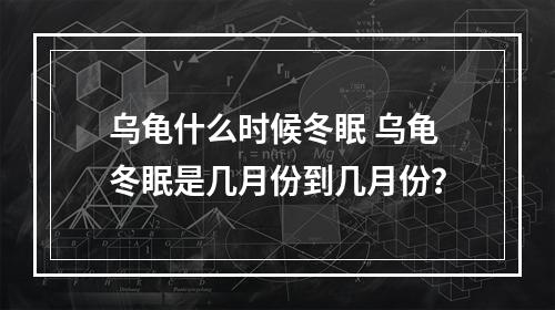 乌龟什么时候冬眠 乌龟冬眠是几月份到几月份？