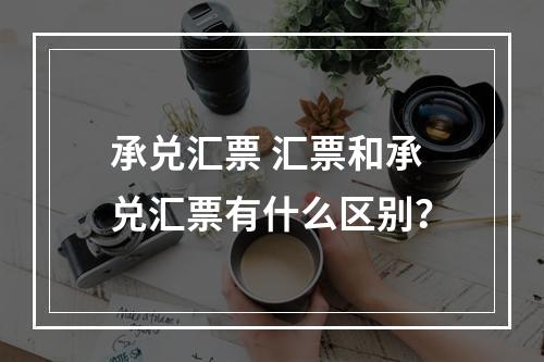 承兑汇票 汇票和承兑汇票有什么区别？