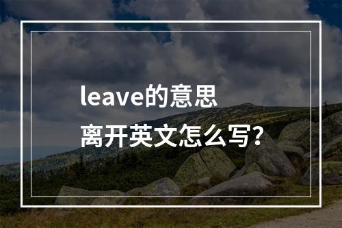 leave的意思 离开英文怎么写？