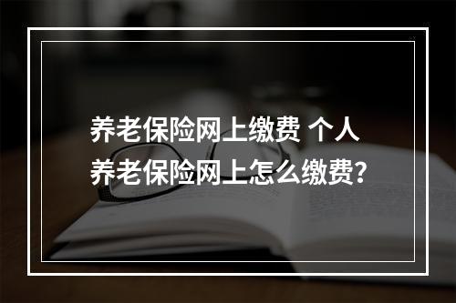 养老保险网上缴费 个人养老保险网上怎么缴费？