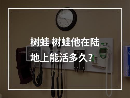 树蛙 树蛙他在陆地上能活多久？