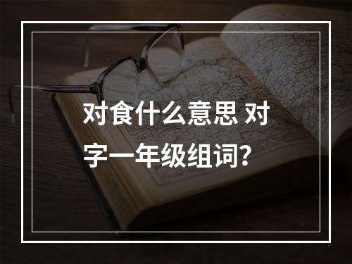 对食什么意思 对字一年级组词？