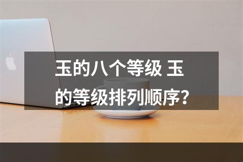 玉的八个等级 玉的等级排列顺序？