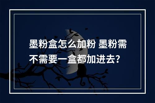 墨粉盒怎么加粉 墨粉需不需要一盒都加进去？