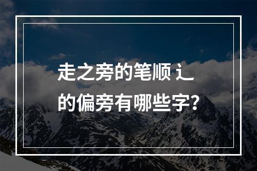 走之旁的笔顺 辶的偏旁有哪些字？