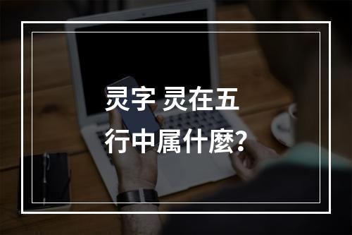 灵字 灵在五行中属什麼？