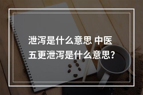 泄泻是什么意思 中医五更泄泻是什么意思？