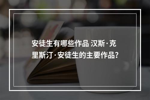 安徒生有哪些作品 汉斯·克里斯汀·安徒生的主要作品？