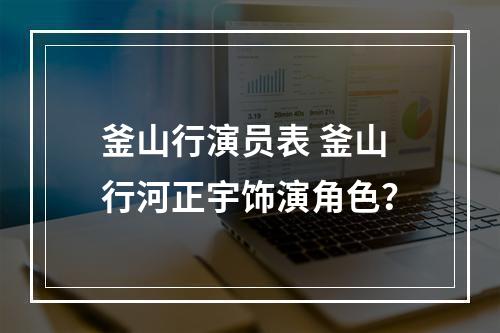 釜山行演员表 釜山行河正宇饰演角色？