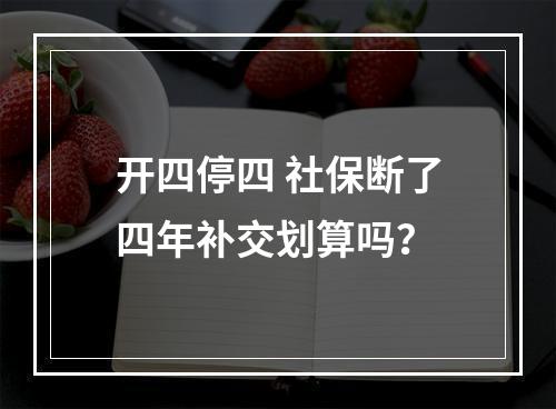 开四停四 社保断了四年补交划算吗？