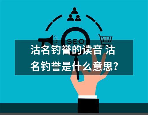 沽名钓誉的读音 沽名钓誉是什么意思？