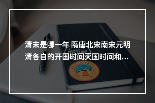 清末是哪一年 隋唐北宋南宋元明清各自的开国时间灭国时间和开国者？