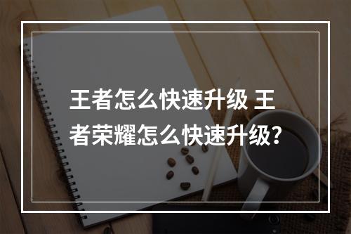 王者怎么快速升级 王者荣耀怎么快速升级？