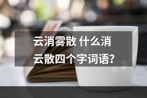 云消雾散 什么消云散四个字词语？